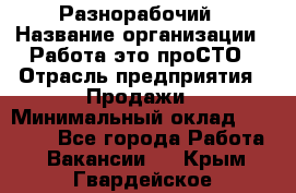 Разнорабочий › Название организации ­ Работа-это проСТО › Отрасль предприятия ­ Продажи › Минимальный оклад ­ 14 400 - Все города Работа » Вакансии   . Крым,Гвардейское